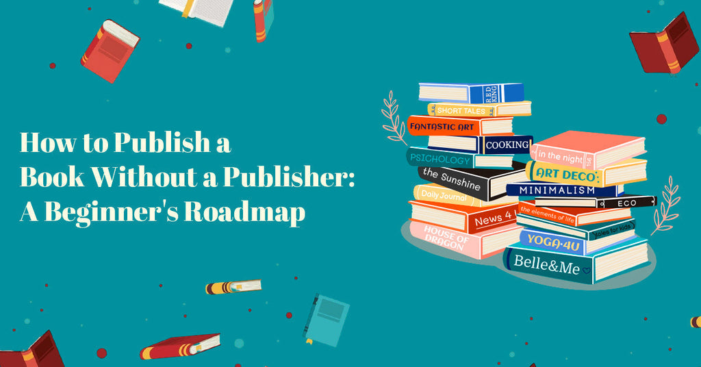 A Publisher How to Publish a Book Without a Publisher: A Beginner's Roadmap