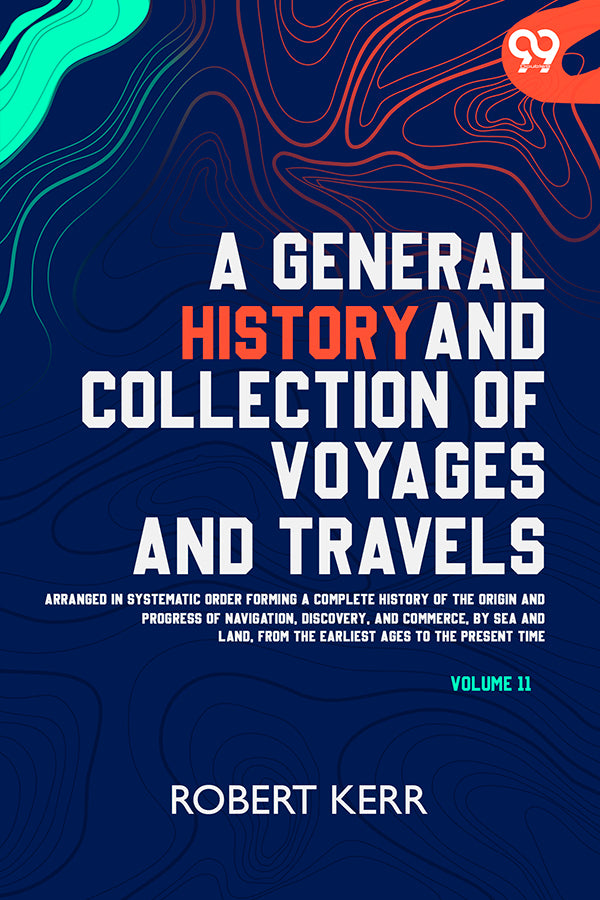 A General History And Collection Of Voyages And Travels: Arranged In Systematic Order Forming A Complete History Of The Origin And Progress Of Navigation, Discovery, And Commerce, By Sea And Land, From The Earliest Ages To The Present Time Volume 11