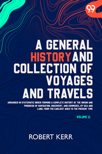 A General History And Collection Of Voyages And Travels: Arranged In Systematic Order Forming A Complete History Of The Origin And Progress Of Navigation, Discovery, And Commerce, By Sea And Land, From The Earliest Ages To The Present Time Volume 11