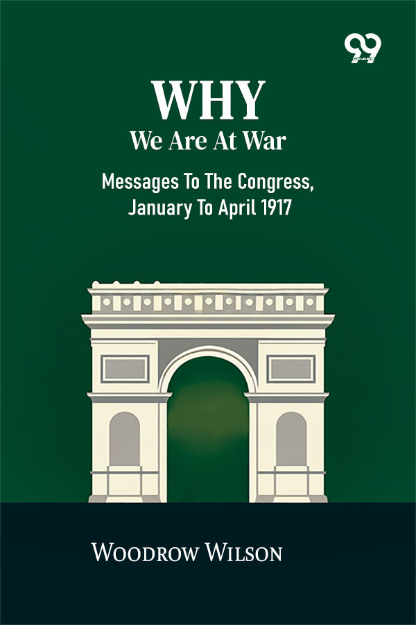 Why We Are At War: Messages To The Congress, January To April 1917