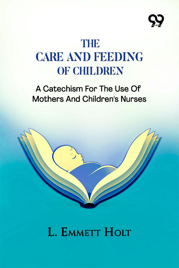 The Care And Feeding Of Children: A Catechism For The Use Of Mothers And Children's Nurses