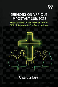 Sermons On Various Important Subjects: Written Partly On Sundry Of The More Difficult Passages In The Sacred Volume