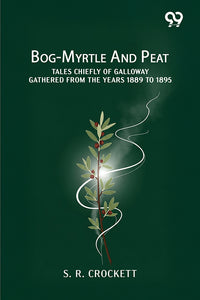 Bog-Myrtle And Peat: Tales Chiefly Of Galloway Gathered From The Years 1889 To 1895