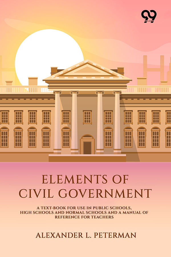 Elements Of Civil Government: A Text-Book For Use In Public Schools, High Schools And Normal Schools And A Manual Of Reference For Teachers