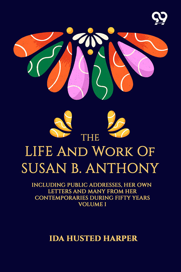 The Life And Work Of Susan B. Anthony: Including Public Addresses, Her Own Letters And Many From Her Contemporaries During Fifty Years Volume I