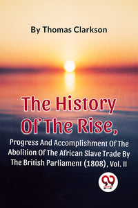 The History Of The Rise, Progress And Accomplishment Of The Abolition Of The African Slave Trade By The British Parliament (1808), Vol. 2