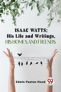 Isaac Watts; His Life And Writings, His Homes And Friends