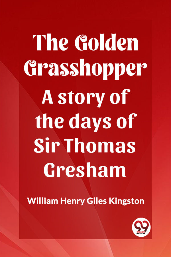 The Golden Grasshopper A story of the days of Sir Thomas Gresham