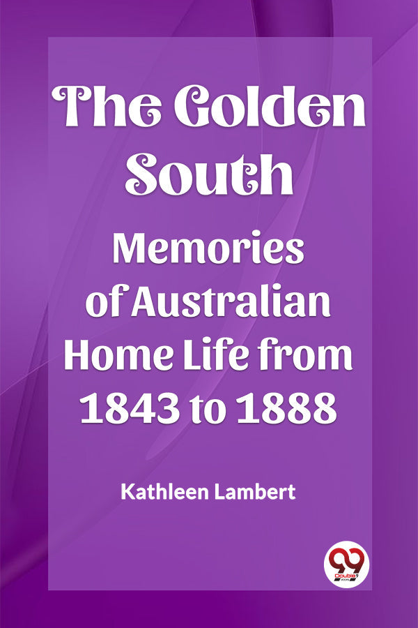 The Golden South Memories of Australian Home Life from 1843 to 1888
