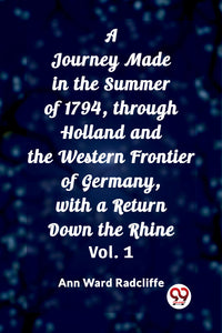 A Journey Made in the Summer of 1794, through Holland and the Western Frontier of Germany, with a Return Down the Rhine Vol. 1
