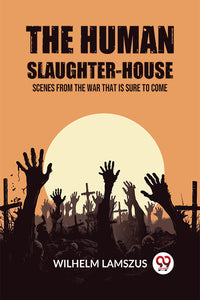 The Human Slaughter-House Scenes from the War that is Sure to Come