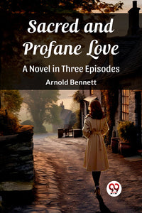 Sacred and Profane Love A Novel in Three Episodes