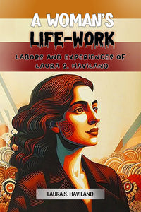 A Woman's Life-Work Labors and Experiences of Laura S. Haviland