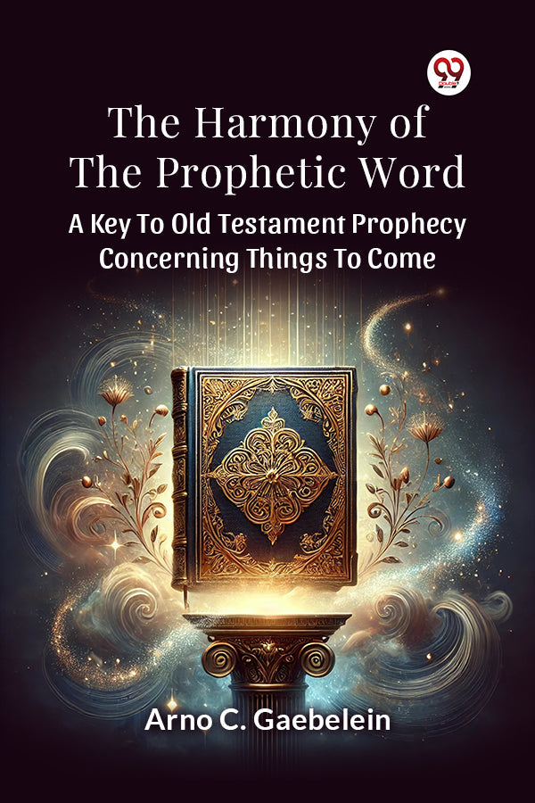 The Harmony Of The Prophetic Word A Key To Old Testament Prophecy Concerning Things To Come