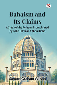 Bahaism and Its Claims A Study of the Religion Promulgated by Baha Ullah and Abdul Baha