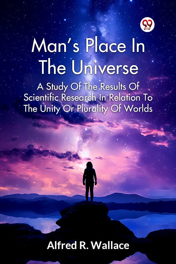 Man’s Place In The Universe A Study Of The Results Of Scientific Research In Relation To The Unity Or Plurality Of Worlds