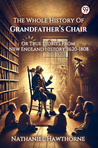 The Whole History Of Grandfather’s Chair Or True Stories From New England History, 1620-1808