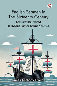 English Seamen In The Sixteenth Century Lectures Delivered At Oxford Easter Terms 1893-4