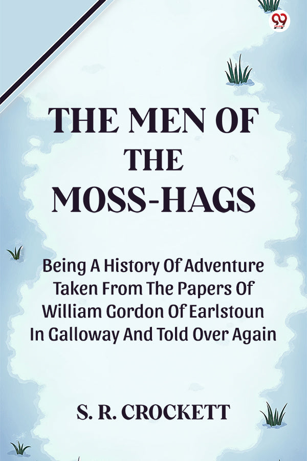 The Men Of The Moss-Hags Being A History Of Adventure Taken From The Papers Of William Gordon Of Earlstoun In Galloway And Told Over Again