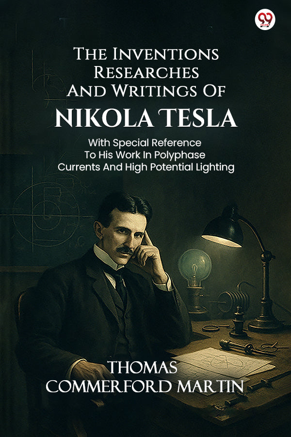 The Inventions Researches And Writings Of Nikola Tesla With Special Reference To His Work In Polyphase Currents And High Potential Lighting