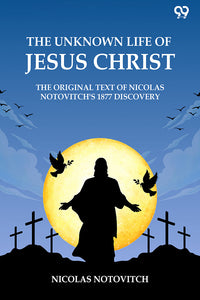 The Unknown Life Of Jesus Christ The Original Text Of Nicolas Notovitch's 1877 Discovery