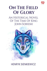 On The Field Of Glory An Historical Novel Of The Time Of King John Sobieski