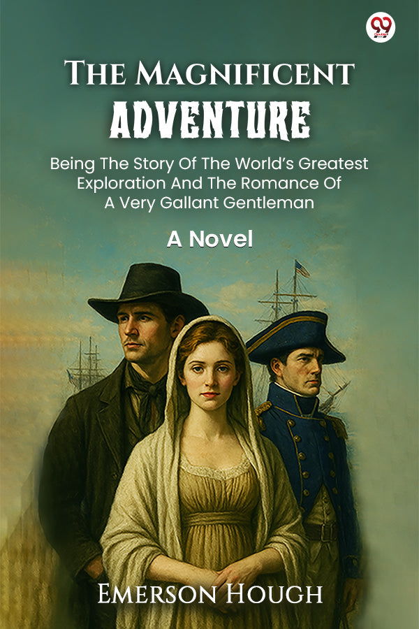 The Magnificent Adventure Being The Story Of The World’s Greatest Exploration And The Romance Of A Very Gallant Gentleman A Novel