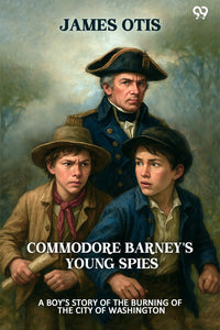 Commodore Barney's Young Spies A Boy's Story of the Burning of the City of Washington