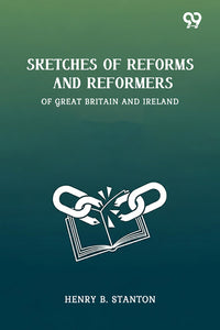 Sketches Of Reforms And Reformers Of Great Britain And Ireland