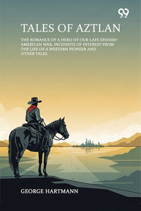 Tales Of Aztlan The Romance Of A Hero Of Our Late Spanish-American War, Incidents Of Interest From The Life Of A Western Pioneer And Other Tales
