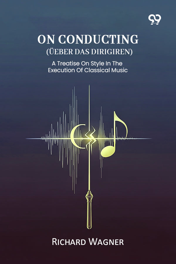 On Conducting (Ueber Das Dirigiren) A Treatise On Style In The Execution Of Classical Music