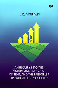 An Inquiry Into The Nature And Progress Of Rent And The Principles By Which It Is Regulated