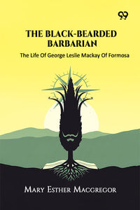 The Black-Bearded Barbarian The Life Of George Leslie Mackay Of Formosa
