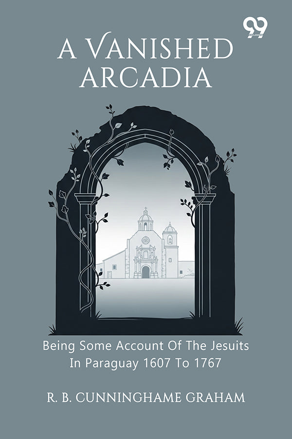A Vanished Arcadia Being Some Account Of The Jesuits In Paraguay 1607 To 1767