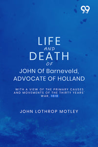 Life And Death Of John Of Barneveld, Advocate Of Holland: With A View Of The Primary Causes And Movements Of The Thirty Years' War, 1618