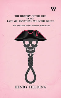 The History Of The Life Of The Late Mr. Jonathan Wild The Great: The Works Of Henry Fielding Volume Ten