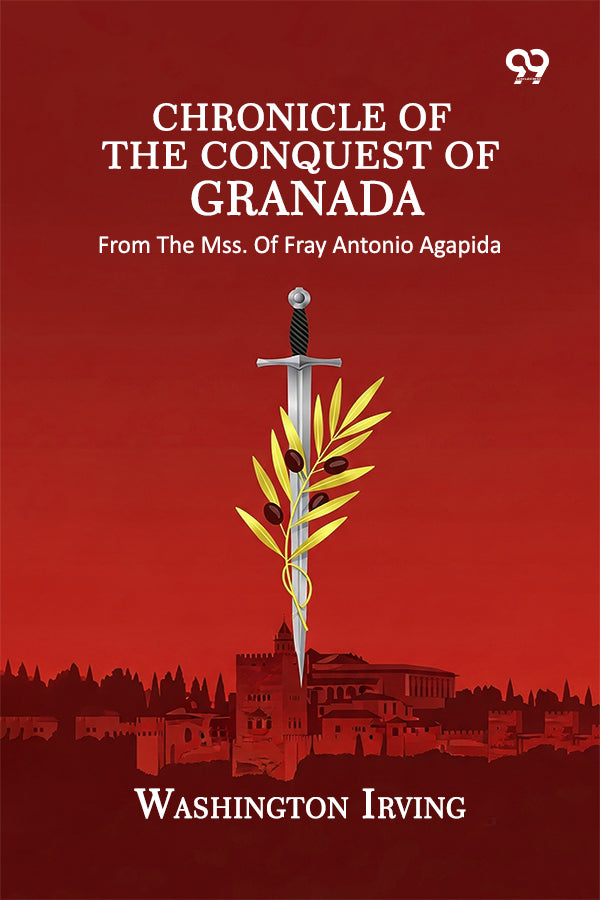 Chronicle Of The Conquest Of Granada: From The Mss. Of Fray Antonio Agapida