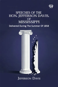 Speeches Of The Hon. Jefferson Davis, Of Mississippi: Delivered During The Summer Of 1858