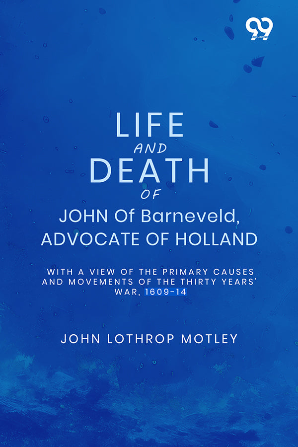 Life And Death Of John Of Barneveld, Advocate Of Holland: With A View Of The Primary Causes And Movements Of The Thirty Years' War, 1609-14