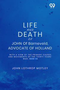 Life And Death Of John Of Barneveld, Advocate Of Holland: With A View Of The Primary Causes And Movements Of The Thirty Years' War, 1609-14