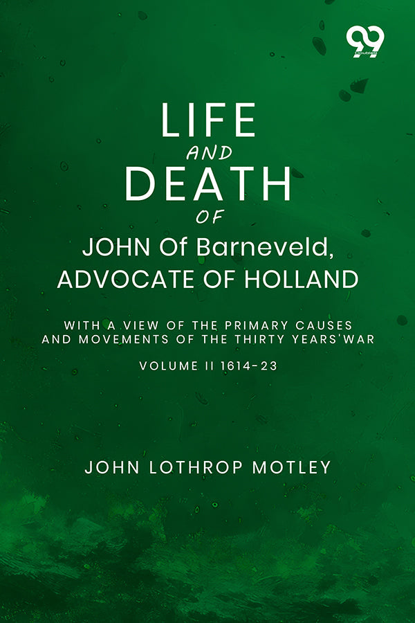 Life And Death Of John Of Barneveld, Advocate Of Holland: With A View Of The Primary Causes And Movements Of The Thirty Years' War Volume II 1614-23