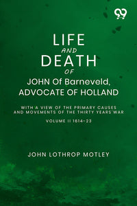 Life And Death Of John Of Barneveld, Advocate Of Holland: With A View Of The Primary Causes And Movements Of The Thirty Years' War Volume II 1614-23
