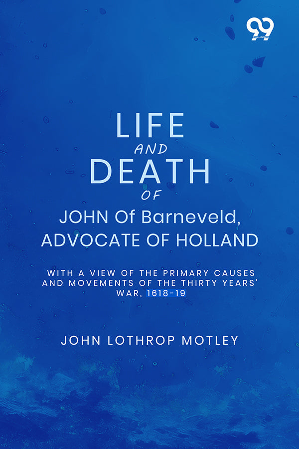 Life And Death Of John Of Barneveld, Advocate Of Holland: With A View Of The Primary Causes And Movements Of The Thirty Years' War, 1618-19