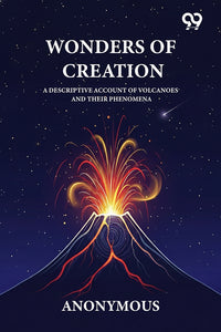 Wonders Of Creation A Descriptive Account Of Volcanoes And Their Phenomena