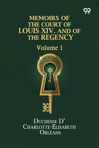 Memoirs Of The Court Of Louis XIV. And Of The Regency: Volume 1