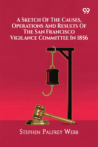 A Sketch Of The Causes, Operations And Results Of The San Francisco Vigilance Committee In 1856