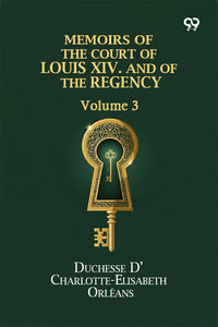 Memoirs Of The Court Of Louis XIV. And Of The Regency: Volume 3