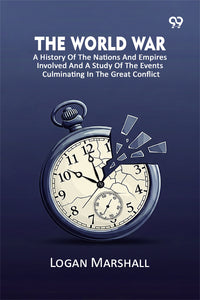 The World War: A History Of The Nations And Empires Involved And A Study Of The Events Culminating In The Great Conflict