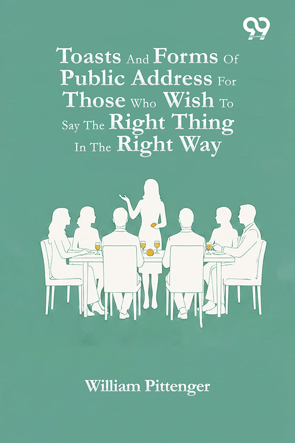 Toasts And Forms Of Public Address For Those Who Wish To Say The Right Thing In The Right Way