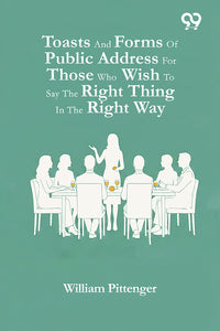 Toasts And Forms Of Public Address For Those Who Wish To Say The Right Thing In The Right Way